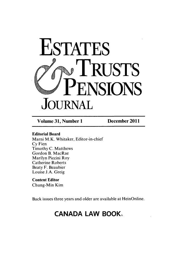 handle is hein.journals/espjrl31 and id is 1 raw text is: ESTATES~TRUSTSJPENSIONSJOURNALVolume 31, Number 1           December 2011Editorial BoardMarni M.K. Whitaker, Editor-in-chiefCy FienTimothy C. MatthewsGordon B. MacRaeMarilyn Piccini RoyCatherine RobertsBeaty F. BeaubierLouise J.A. GreigContent EditorChung-Min KimBack issues three years and older are available at HeinOnline.CANADA LAW BOOK.H
