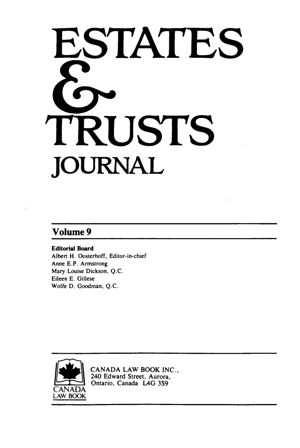 handle is hein.journals/espjrl9 and id is 1 raw text is: ESTATESTRUSTSJOURNALVolume 9Editorial BoardAlbert H. Oosterhoff, Editor-in-chiefAnne E.P. ArmstrongMary Louise Dickson, Q.C.Eileen E. GilleseWolfe D. Goodman, Q.C./~~ ANADA LAW BOOK INC.,240 Edward Street, Aurora,Ontario, Canada L4G 3S9CANADALAW BOOK