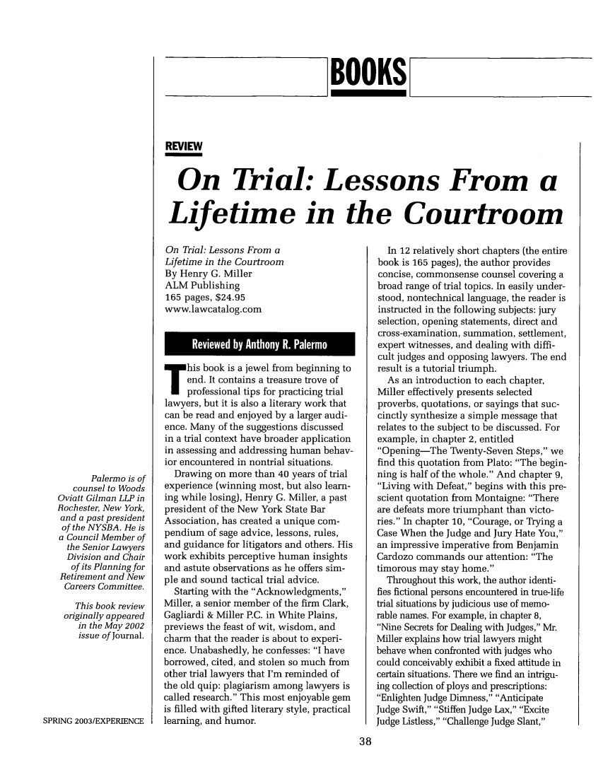 handle is hein.journals/experien13 and id is 144 raw text is: BOOKS
REVIEW
On Trial: Lessons From a
Lifetime in the Courtroom

On Trial: Lessons From a
Lifetime in the Courtroom
By Henry G. Miller
ALM Publishing
165 pages, $24.95
www.lawcatalog.com

his book is a jewel from beginning to
end. It contains a treasure trove of
professional tips for practicing trial
lawyers, but it is also a literary work that
can be read and enjoyed by a larger audi-
ence. Many of the suggestions discussed
in a trial context have broader application
in assessing and addressing human behav-
ior encountered in nontrial situations.
Drawing on more than 40 years of trial
experience (winning most, but also learn-
ing while losing), Henry G. Miller, a past
president of the New York State Bar
Association, has created a unique com-
pendium of sage advice, lessons, rules,
and guidance for litigators and others. His
work exhibits perceptive human insights
and astute observations as he offers sim-
ple and sound tactical trial advice.
Starting with the Acknowledgments,
Miller, a senior member of the firm Clark,
Gagliardi & Miller P.C. in White Plains,
previews the feast of wit, wisdom, and
charm that the reader is about to experi-
ence. Unabashedly, he confesses: I have
borrowed, cited, and stolen so much from
other trial lawyers that I'm reminded of
the old quip: plagiarism among lawyers is
called research. This most enjoyable gem
is filled with gifted literary style, practical
learning, and humor.

In 12 relatively short chapters (the entire
book is 165 pages), the author provides
concise, commonsense counsel covering a
broad range of trial topics. In easily under-
stood, nontechnical language, the reader is
instructed in the following subjects: jury
selection, opening statements, direct and
cross-examination, summation, settlement,
expert witnesses, and dealing with diffi-
cult judges and opposing lawyers. The end
result is a tutorial triumph.
As an introduction to each chapter,
Miller effectively presents selected
proverbs, quotations, or sayings that suc-
cinctly synthesize a simple message that
relates to the subject to be discussed. For
example, in chapter 2, entitled
Opening-The Twenty-Seven Steps, we
find this quotation from Plato: The begin-
ning is half of the whole. And chapter 9,
Living with Defeat, begins with this pre-
scient quotation from Montaigne: There
are defeats more triumphant than victo-
ries. In chapter 10, Courage, or Trying a
Case When the Judge and Jury Hate You,
an impressive imperative from Benjamin
Cardozo commands our attention: The
timorous may stay home.
Throughout this work, the author identi-
fies fictional persons encountered in true-life
trial situations by judicious use of memo-
rable names. For example, in chapter 8,
Nine Secrets for Dealing with Judges, Mr.
Mviller explains how trial lawyers might
behave when confronted with judges who
could conceivably exhibit a fixed attitude in
certain situations. There we find an intrigu-
ing collection of ploys and prescriptions:
Enlighten Judge Dimness, Anticipate
Judge Swift, Stiffen Judge Lax, Excite
Judge Listless, Challenge Judge Slant,

Palermo is of
counsel to Woods
Oviatt Gilman LLP in
Rochester, New York,
and a past president
of the NYSBA. He is
a Council Member of
the Senior Lawyers
Division and Chair
of its Planning for
Retirement and New
Careers Committee.
This book review
originally appeared
in the May 2002
issue of Journal.
SPRING 2003/EXPERIENCE


