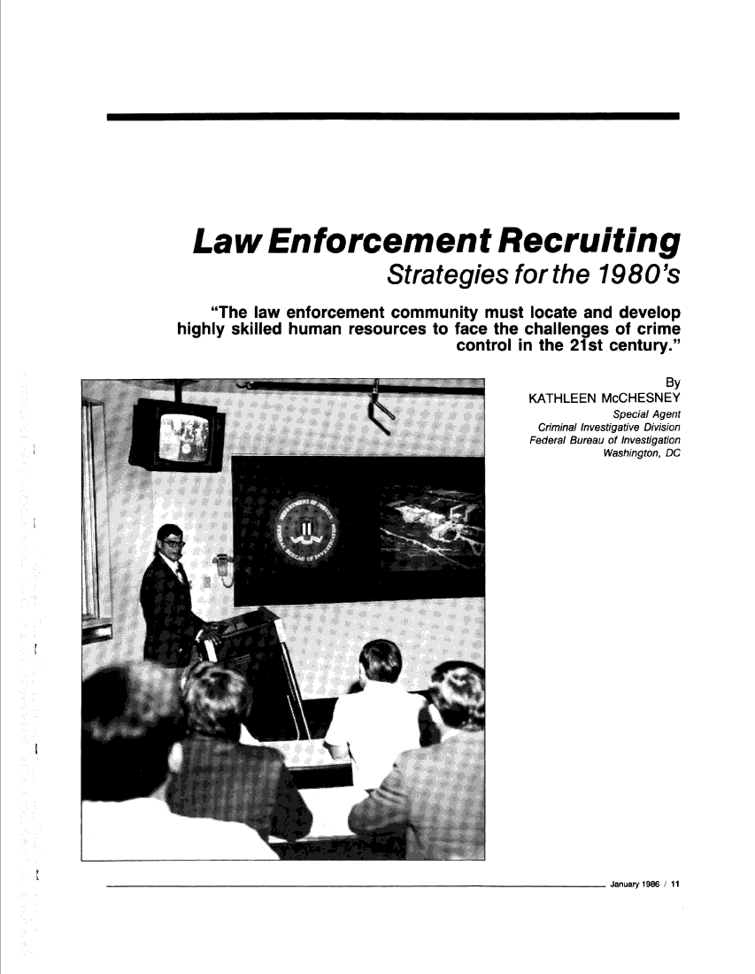 handle is hein.journals/fbileb55 and id is 12 raw text is:   Law Enforcement Recruiting                         Strategies for the 1980's    The law enforcement community  must locate and develophighly skilled human resources to face the challenges of crime                                 control in the 21st century.                                                         By                                         KATHLEEN McCHESNEY                                                   Special Agent                                          Criminal Investigative Division                                          Federal Bureau of Investigation                                                  Washington, DC                                                  January 1986 / 11
