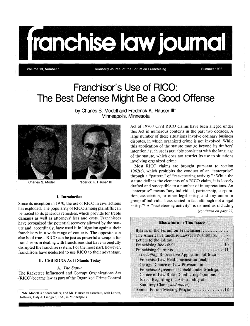 handle is hein.journals/fchlj13 and id is 1 raw text is: Franchisor's Use of RICO:The Best Defense Might Be a Good Offenseby Charles S. Modell and Frederick K. Hauser II1*Minneapolis, MinnesotaFrederick K. Hauser IIII. IntroductionSince its inception in 1970, the use of RICO in civil actionshas exploded. The popularity of RICO among plaintiffs canbe traced to its generous remedies, which provide for trebledamages as well as attorneys' fees and costs. Franchiseeshave recognized the potential recovery allowed by the stat-ute and, accordingly, have used it in litigation against theirfranchisors in a wide range of contexts. The opposite canalso hold true-RICO can be just as powerful a weapon forfranchisors in dealing with franchisees that have wrongfullydisrupted the franchise system. For the most part, however,franchisors have neglected to use RICO to their advantage.II. Civil RICO: As It Stands TodayA. The StatueThe Racketeer Influenced and Corrupt Organizations Act(RICO) became law as part of the Organized Crime Control*Mr. Modell is a shareholder, and Mr. Hauser an associate, with Larkin,Hoffman, Daly & Lindgren, Ltd., in Minneapolis.Act of 1970.' Civil RICO claims have been alleged underthis Act in numerous contexts in the past two decades. Alarge number of these situations involve ordinary businessdisputes, in which organized crime is not involved. Whilethis application of the statute may go beyond its drafters'intention,2 such use is arguably consistent with the languageof the statute, which does not restrict its use to situationsinvolving organized crime.Most RICO claims are brought pursuant to section1962(c), which prohibits the conduct of an enterprisethrough a pattern of racketeering activity.' While thestatute defines the elements of a RICO claim, it is looselydrafted and susceptible to a number of interpretations. Anenterprise means any individual, partnership, corpora-tion, association, or other legal entity, and any union orgroup of individuals associated in fact although not a legalentity. 4 A racketeering activity is defined as including(continued on page 27)Charles S. Modell