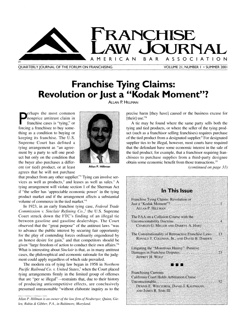 handle is hein.journals/fchlj21 and id is 1 raw text is: FRwNCHISELAw JouRNiALAMERICANBAR  ASSOCIATIONQUARTERLY JOURNAL OF THE FORUM ON FRANCHISINGVOLUME 21, NUMBER I -SUMMER 2001Franchise Tying Claims:Revolution or Just a Kodak Moment?ALLAN P. HILLMANperhaps the most commonnonprice antitrust claim infranchise cases is tying, orforcing a franchisee to buy some-thing as a condition to buying orkeeping its franchise. The U.S.Supreme Court has defined atying arrangement as an agree-ment by a party to sell one prod-uct but only on the condition thatthe buyer also purchases a differ-ent (or tied) product, or at least  Allan P. Hillmanagrees that he will not purchasethat product from any other supplier.' Tying can involve ser-vices as well as products,2 and leases as well as sales.3 Atying arrangement will violate section 1 of the Sherman Actif the seller has 'appreciable economic power' in the tyingproduct market and if the arrangement affects a substantialvolume of commerce in the tied market.4In 1923, in an early franchise tying case, Federal TradeCommission v. Sinclair Refining Co.,' the U.S. SupremeCourt struck down the FTC's finding of an illegal tiebetween gasoline and gasoline dealerships. The Courtobserved that the great purpose of the antitrust laws wasto advance the public interest by securing fair opportunityfor the play of contending forces ordinarily engendered byan honest desire for gain, and that competitors should begiven large freedom of action to conduct their own affairs.6What is interesting about Sinclair is that, as in many antitrustcases, the philosophical and economic rationale for the judg-ment could apply regardless of which side prevailed.The modem era of tying law began in 1958 in NorthernPacific Railroad Co. v. United States,7 when the Court placedtying arrangements firmly in the limited group of offensesthat are per se illegal-restraints that, due to their historyof producing anticompetitive effects, are conclusivelypresumed unreasonable without elaborate inquiry as to theAllan P. Hillman is an owner of the law firm of Neuberger, Quinn, Gie-len, Rubin & Gibber, P.A., in Baltimore, Maryland.precise harm [they have] caused or the business excuse for[their] use.8A tie may be found where the same party sells both thetying and tied products, or where the seller of the tying prod-uct (such as a franchisor selling franchises) requires purchaseof the tied product from a designated supplier.' For designatedsupplier ties to be illegal, however, most courts have requiredthat the defendant have some economic interest in the sale ofthe tied product; for example, that a franchisor requiring fran-chisees to purchase supplies from a third-party designeeobtain some economic benefit from those transactions.'6(continued on page 31)