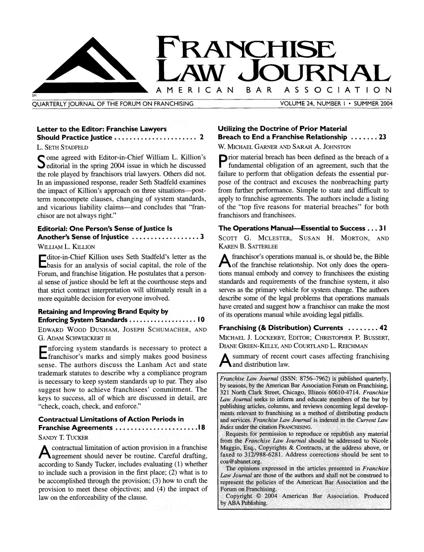 handle is hein.journals/fchlj24 and id is 1 raw text is: URcANHISELAW JOUnRNALQT    IAMERICANQUARTERLY JOURNAL OF THE FORUM ON FRANCHISINGLetter to the Editor: Franchise LawyersShould Practice Justice ...................... 2L. SETH STADFELDS ome agreed with Editor-in-Chief William L. Killion'seditorial in the spring 2004 issue in which he discussedthe role played by franchisors trial lawyers. Others did not.In an impassioned response, reader Seth Stadfeld examinesthe impact of Killion's approach on three situations-post-term noncompete clauses, changing of system standards,and vicarious liability claims-and concludes that fran-chisor are not always right.Editorial: One Person's Sense of justice IsAnother's Sense of Injustice .................. 3WILLIAM L. KILLIONditor-in-Chief Killion uses Seth Stadfeld's letter as thebasis for an analysis of social capital, the role of theForum, and franchise litigation. He postulates that a person-al sense of justice should be left at the courthouse steps andthat strict contract interpretation will ultimately result in amore equitable decision for everyone involved.Retaining and Improving Brand Equity byEnforcing System Standards ................... 10EDWARD WOOD DUNHAM, JOSEPH SCHUMACHER, ANDG. ADAM SCHWEICKERT IIInforcing system standards is necessary to protect aEfranchisor's marks and simply makes good businesssense. The authors discuss the Lanham Act and statetrademark statutes to describe why a compliance programis necessary to keep system standards up to par. They alsosuggest how to achieve franchisees' commitment. Thekeys to success, all of which are discussed in detail, arecheck, coach, check, and enforce.Contractual Limitations of Action Periods inFranchise Agreements ...................... 18SANDY T. TUCKERA contractual limitation of action provision in a franchiseagreement should never be routine. Careful drafting,according to Sandy Tucker, includes evaluating (1) whetherto include such a provision in the first place; (2) what is tobe accomplished through the provision; (3) how to craft theprovision to meet these objectives; and (4) the impact oflaw on the enforceability of the clause.BAR  ASSOCIATIONVOLUME 24, NUMBER I  SUMMER 2004Utilizing the Doctrine of Prior MaterialBreach to End a Franchise Relationship ....... 23W. MICHAEL GARNER AND SARAH A. JOHNSTONP rior material breach has been defined as the breach of afundamental obligation of an agreement, such that thefailure to perform that obligation defeats the essential pur-pose of the contract and excuses the nonbreaching partyfrom further performance. Simple to state and difficult toapply to franchise agreements. The authors include a listingof the top five reasons for material breaches for bothfranchisors and franchisees.The Operations Manual-Essential to Success ... 31SCOTT   G. MCLESTER, SUSAN       H. MORTON, ANDKAREN B. SATTERLEEA franchisor's operations manual is, or should be, the Bibleof the franchise relationship. Not only does the opera-tions manual embody and convey to franchisees the existingstandards and requirements of the franchise system, it alsoserves as the primary vehicle for system change. The authorsdescribe some of the legal problems that operations manualshave created and suggest how a franchisor can make the mostof its operations manual while avoiding legal pitfalls.Franchising (& Distribution) Currents ........ 42MICHAEL J. LOCKERBY. EDITOR: CHRISTOPHER P. BUSSERT,DIANE GREEN-KELLY, AND COURTLAND L. REICHMANsummary of recent court cases affecting franchisingand distribution law.