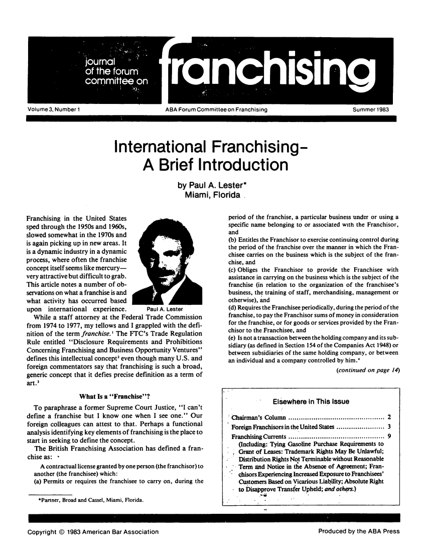 handle is hein.journals/fchlj3 and id is 1 raw text is: jounaof th frucomte on    n    hi0nVolume 3, Number 1ABA Forum Committee on FranchisingInternational Franchising-A Brief Introductionby Paul A. Lester*Miami, Florida.Franchising in the United Statessped through the 1950s and 1960s,slowed somewhat in the 1970s andis again picking up in new areas. Itis a dynamic industry in a dynamicprocess, where often the franchiseconcept itself seems like mercury-very attractive but difficult to grab.This article notes a number of ob-servations on what a franchise is andwhat activity has occurred basedupon   international experience.     Paul A. LesterWhile a staff attorney at the Federal Trade Commissionfrom 1974 to 1977, my tellows and I grappled with the defi-nition of the term franchise.' The FTC's Trade RegulationRule entitled Disclosure Requirements and ProhibitionsConcerning Franchising and Business Opportunity Venturesdefines this intellectual concept' even though many U.S. andforeign commentators say that franchising is such a broad,generic concept that it defies precise definition as a term ofart. 3What Is a Franchise?To paraphrase a former Supreme Court Justice, I can'tdefine a franchise but I know one when I see one. Ourforeign colleagues can attest to that. Perhaps a functionalanalysis identifying key elements of franchising is the place tostart in seeking to define the concept.The British Franchising Association has defined a fran-chise as:A contractual license granted by one person (the franchisor) toanother (the franchisee) which:(a) Permits or requires the franchisee to carry on, during the*Partner, Broad and Cassel, Miami, Florida.period of the franchise, a particular business under or using aspecific name belonging to or associated with the Franchisor,and(b) Entitles the Franchisor to exercise continuing control duringthe period of the franchise over the manner in which the Fran-chisee carries on the business which is the subject of the fran-chise, and(c) Obliges the Franchisor to provide the Franchisee withassistance in carrying on the business which is the subject of thefranchise (in relation to the organization of the franchisee'sbusiness, the training of staff, merchandising, management orotherwise), and(d) Requires the Franchisee periodically, during the period of thefranchise, to pay the Franchisor sums of money in considerationfor the franchise, or for goods or services provided by the Fran-chisor to the Franchisee, and(e) Is not a transaction between the holding company and its sub-sidiary (as defined in Section 154 of the Companies Act 1948) orbetween subsidiaries of the same holding company, or betweenan individual and a company controlled by him.'(continued on page 14)Elsewhere in This IssueChairman's Column ........................................... 2Foreign Franchisors in the United States ..................... 3Franchising Currents ........................................... 9(Including: Tying Gasoline Purchase Requirements toGrant of Leases: Trademark Rights May Be Unlawful;Distribution Rights Not Terminable without ReasonableTerm and Notice in the Absence of Agreement; Fran-chisors Experiencing Increased Exposure to Franchisees'Customers Based on Vicarious Liability; Absolute Rightto Disapprove Transfer Upheld; and others.)Copyright © 1983 American Bar Association                                               Produced by the ABA PressSummer 1983Produced by the ABA PressCopyright @ 1983 American Bar Association