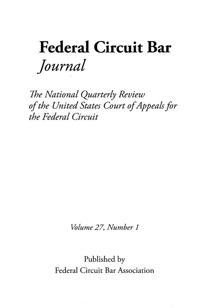 handle is hein.journals/fedcb27 and id is 1 raw text is: 


  Federal Circuit Bar

  Journal

The National Quarterly Review
of the United States Court ofAppeals for
the Federal Circuit









         Volume 27, Number 1


            Published by
      Federal Circuit Bar Association


