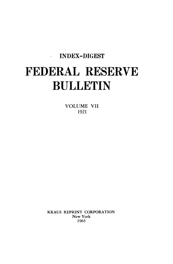 handle is hein.journals/fedred7 and id is 1 raw text is: INDEX-DIGEST

FEDERAL RESERVE
BULLETIN
VOLUME VII
1921
KRAUS REPRINT CORPORATION
New York
1965



