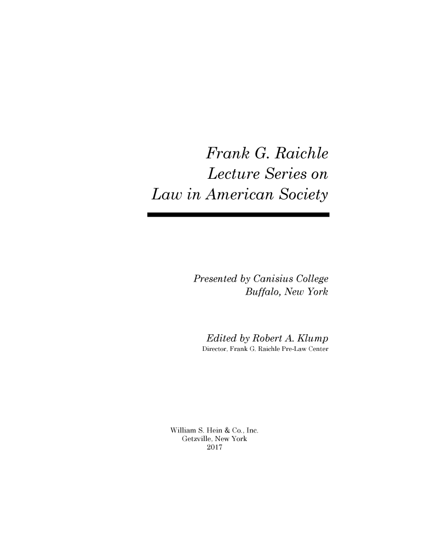 handle is hein.journals/fgrls1 and id is 1 raw text is:            Frank G. Raichle           Lecture Series onLaw in American Society    Presented by Canisius College              Buffalo, New York       Edited by Robert A. Klunp       Director, Frank G. Raichle Pre-Law CenterWilliam S. Hein & Co., Inc.  Getzville, New York       2017