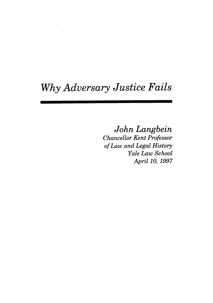 handle is hein.journals/fgrls10 and id is 1 raw text is: Why Adversary Justice FailsJohn LangbeinChancellor Kent Professorof Law and Legal HistoryYale Law SchoolApril 10, 1997
