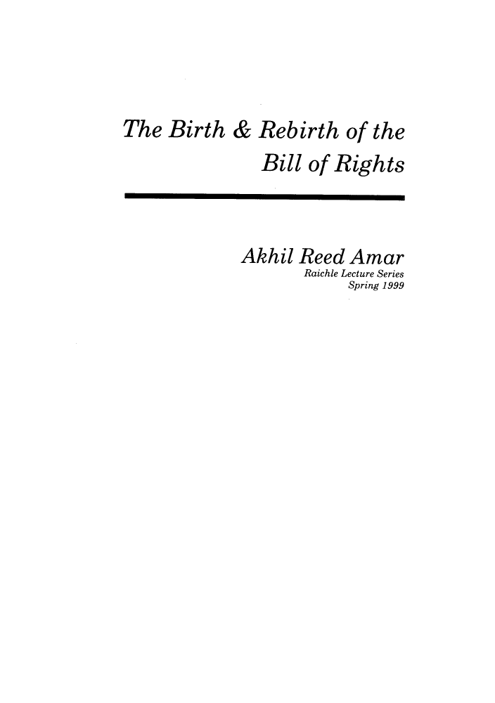 handle is hein.journals/fgrls12 and id is 1 raw text is: The Birth & Rebirth of theBill of RightsAkhil Reed AmarRaichle Lecture SeriesSpring 1999