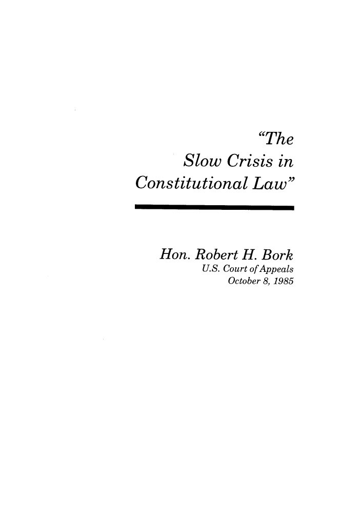 handle is hein.journals/fgrls2 and id is 1 raw text is: TheSlow Crisis inConstitutional LawHon. Robert H. BorkU.S. Court ofAppealsOctober 8, 1985
