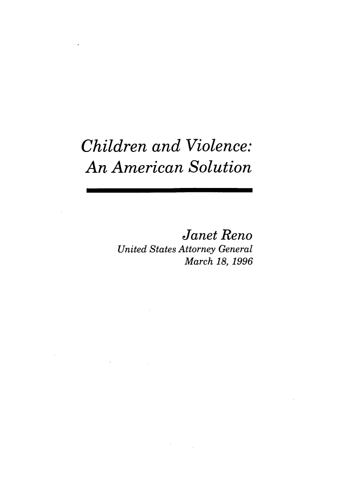 handle is hein.journals/fgrls9 and id is 1 raw text is: Children and Violence:An American SolutionJanet RenoUnited States Attorney GeneralMarch 18, 1996