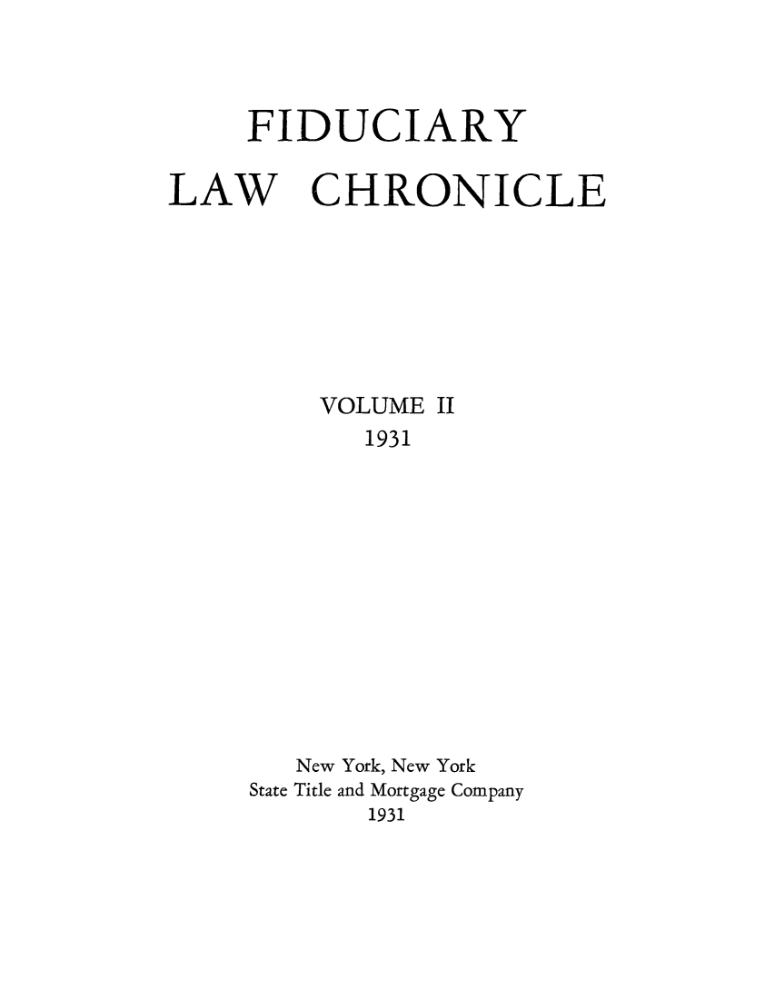 handle is hein.journals/fidulchr2 and id is 1 raw text is: FIDUCIARYLAWCHRONICLEVOLUME II1931New York, New YorkState Title and Mortgage Company1931