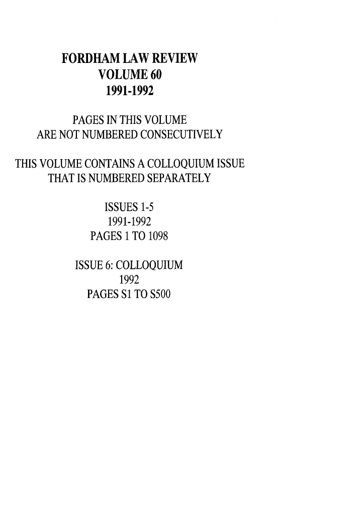 handle is hein.journals/flr60 and id is 1 raw text is: FORDHAM LAW REVIEWVOLUME 601991-1992PAGES IN THIS VOLUMEARE NOT NUMBERED CONSECUTIVELYTHIS VOLUME CONTAINS A COLLOQUIUM ISSUETHAT IS NUMBERED SEPARATELYISSUES 1-51991-1992PAGES 1 TO 1098ISSUE 6: COLLOQUIUM1992PAGES S1 TO S500