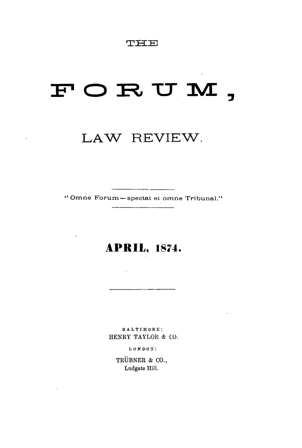 handle is hein.journals/forum1 and id is 1 raw text is: TITELAW REVIEW. Omne Forum-spectat et omne Tribunal.APRIL, 1S4.BALTIMORE:HENRY TAYLOR & CO.LONDON:TRUBNER & CO.,Ludgate Hill.
