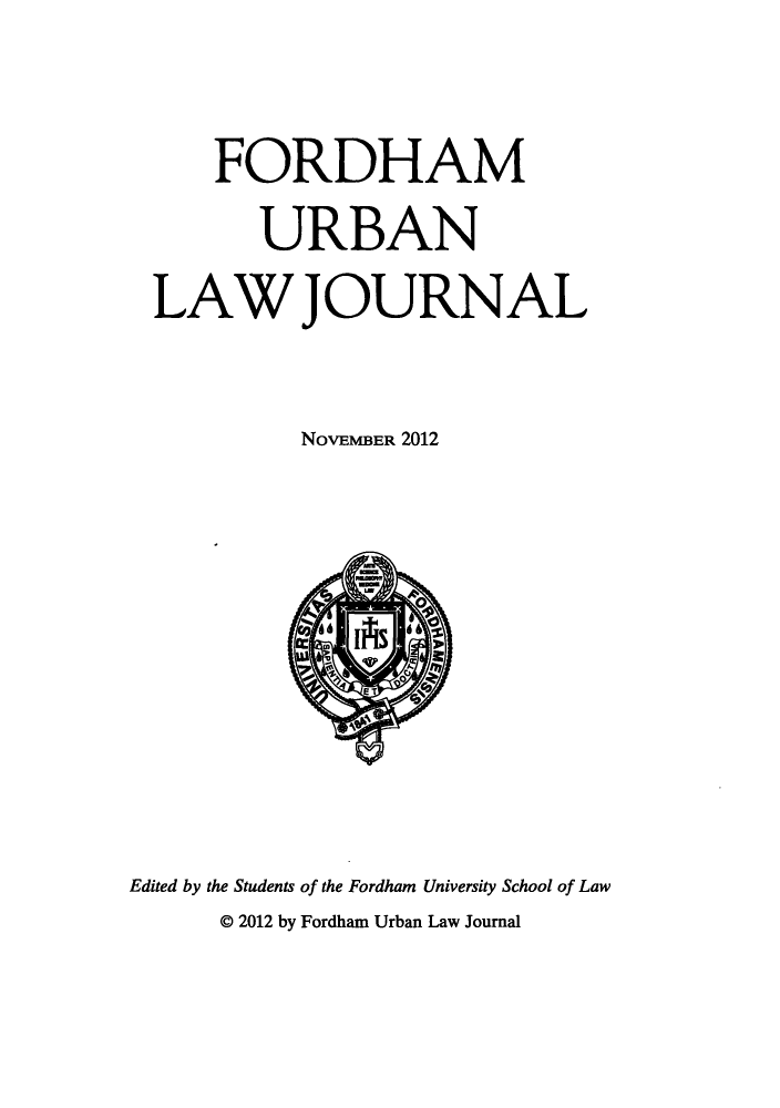 handle is hein.journals/frdurb40 and id is 1 raw text is: FORDHAMURBANLAW JOURNALNOVEMBER 2012Edited by the Students of the Fordham University School of Law@ 2012 by Fordham Urban Law Journal