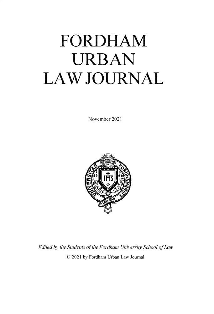 handle is hein.journals/frdurb49 and id is 1 raw text is: FORDHAMURBANLAW JOURNALNovember 2021Edited by the Students of the Fordham University School of LawtC 2021 by Fordham Urban Law Journal