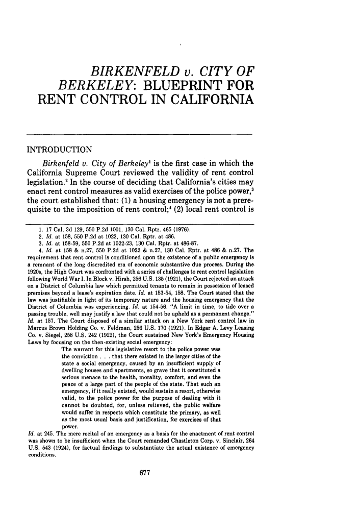 handle is hein.journals/ggulr7 and id is 685 raw text is: BIRKENFELD v. CITY OF
BERKELEY: BLUEPRINT FOR
RENT CONTROL IN CALIFORNIA
INTRODUCTION
Birkenfeld v. City of Berkeley' is the first case in which the
California Supreme Court reviewed the validity of rent control
legislation.2 In the course of deciding that California's cities may
enact rent control measures as valid exercises of the police power,3
the court established that: (1) a housing emergency is not a prere-
quisite to the imposition of rent control;' (2) local rent control is
1. 17 Cal. 3d 129, 550 P.2d 1001, 130 Cal. Rptr. 465 (1976).
2. Id. at 158, 550 P.2d at 1022, 130 Cal. Rptr. at 486.
3. Id. at 158-59, 550 P.2d at 1022-23, 130 Cal. Rptr. at 486-87.
4. Id. at 158 & n.27, 550 P.2d at 1022 & n.27, 130 Cal. Rptr. at 486 & n.27. The
requirement that rent control is conditioned upon the existence of a public emergency is
a remnant of the long discredited era of economic substantive due process. During the
1920s, the High Court was confronted with a series of challenges to rent control legislation
following World War I. In Block v. Hirsh, 256 U.S. 135 (1921), the Court rejected an attack
on a District of Columbia law which permitted tenants to remain in possession of leased
premises beyond a lease's expiration date. Id. at 153-54, 158. The Court stated that the
law was justifiable in light of its temporary nature and the housing emergency that the
District of Columbia was experiencing. Id. at 154-56. A limit in time, to tide over a
passing trouble, well may justify a law that could not be upheld as a permanent change.
Id. at 157. The Court disposed of a similar attack on a New York rent control law in
Marcus Brown Holding Co. v. Feldman, 256 U.S. 170 (1921). In Edgar A. Levy Leasing
Co. v. Siegel, 258 U.S. 242 (1922), the Court sustained New York's Emergency Housing
Laws by focusing on the then-existing social emergency:
The warrant for this legislative resort to the police power was
the conviction . . . that there existed in the larger cities of the
state a social emergency, caused by an insufficient supply of
dwelling houses and apartments, so grave that it constituted a
serious menace to the health, morality, comfort, and even the
peace of a large part of the people of the state. That such an
emergency, if it really existed, would sustain a resort, otherwise
valid, to the police power for the purpose of dealing with it
cannot be doubted, for, unless relieved, the public welfare
would suffer in respects which constitute the primary, as well
as the most usual basis and justification, for exercises of that
power.
Id. at 245. The mere recital of an emergency as a basis for the enactment of rent control
was shown to be insufficient when the Court remanded Chastleton Corp. v. Sinclair, 264
U.S. 543 (1924), for factual findings to substantiate the actual existence of emergency
conditions.


