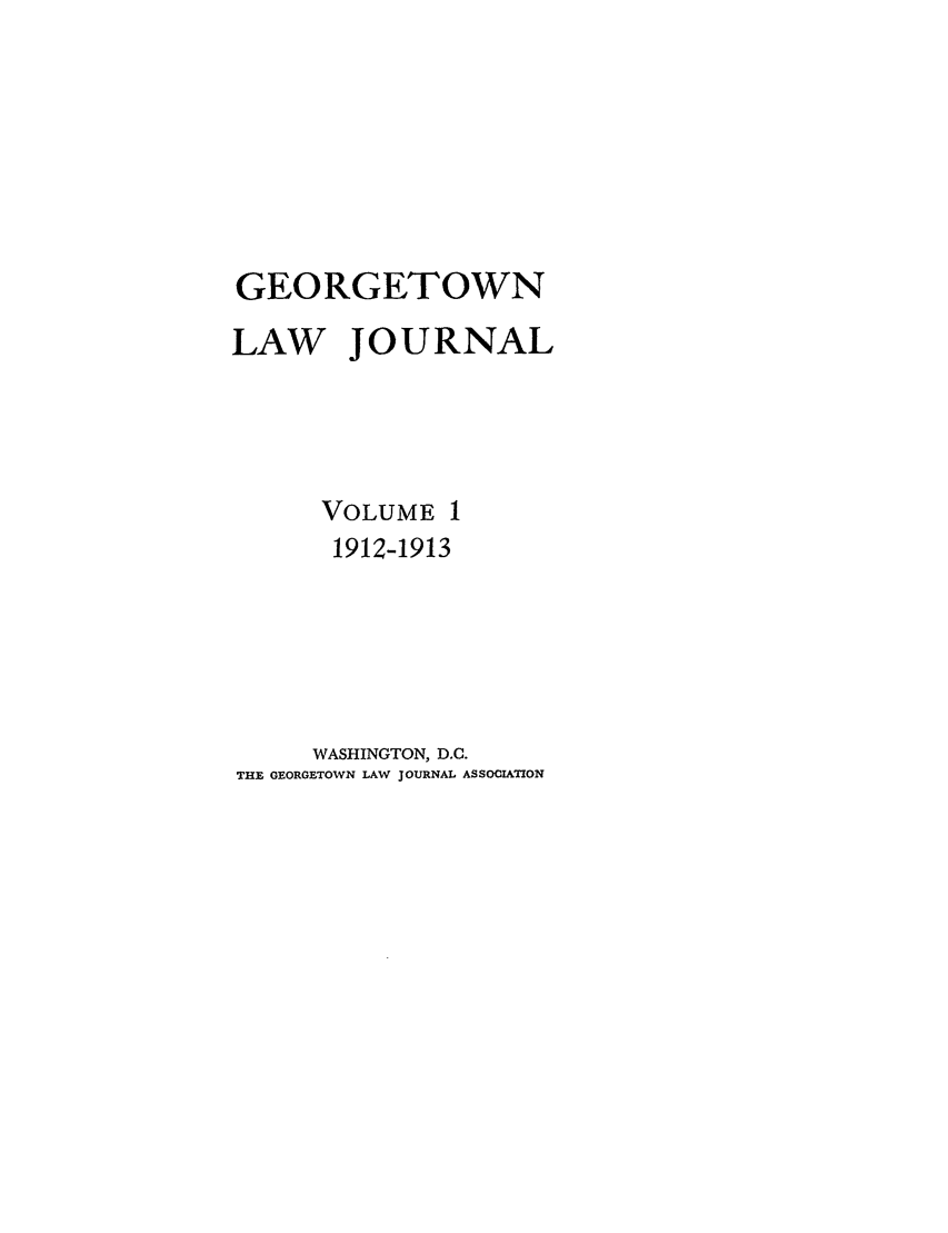 handle is hein.journals/glj1 and id is 1 raw text is: GEORGETOWNLAW JOURNALVOLUME 11912-1913WASHINGTON, D.C.THE GEORGETOWN LAW JOURNAL ASSOCIATION