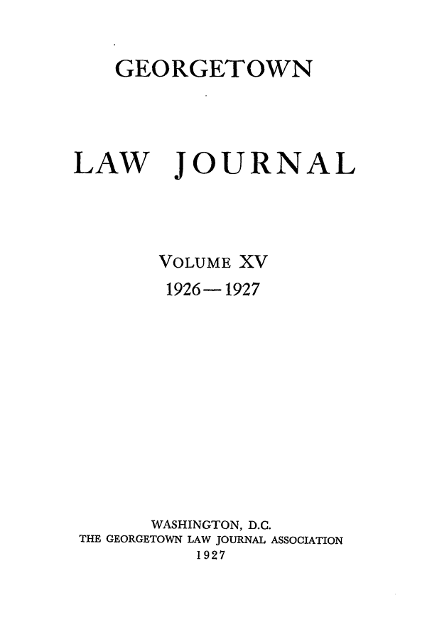 handle is hein.journals/glj15 and id is 1 raw text is: GEORGETOWNLAWJOURNALVOLUME XV1926-1927WASHINGTON, D.C.THE GEORGETOWN LAW JOURNAL ASSOCIATION1927