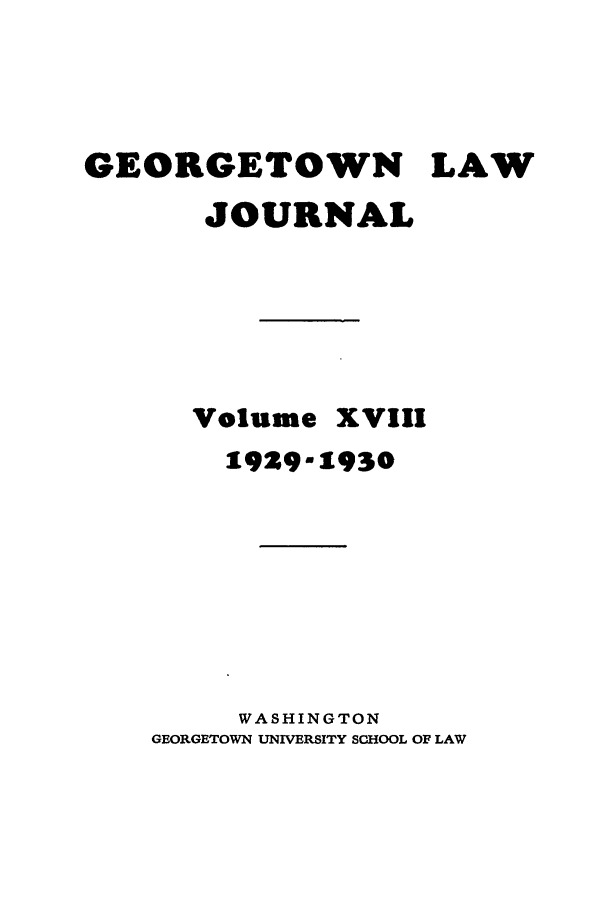 handle is hein.journals/glj18 and id is 1 raw text is: GEORGETOWN LAWJOURNALVolumeXVIII1929-1930WASHINGTONGEORGETOWN UNIVERSITY SCHOOL OF LAW