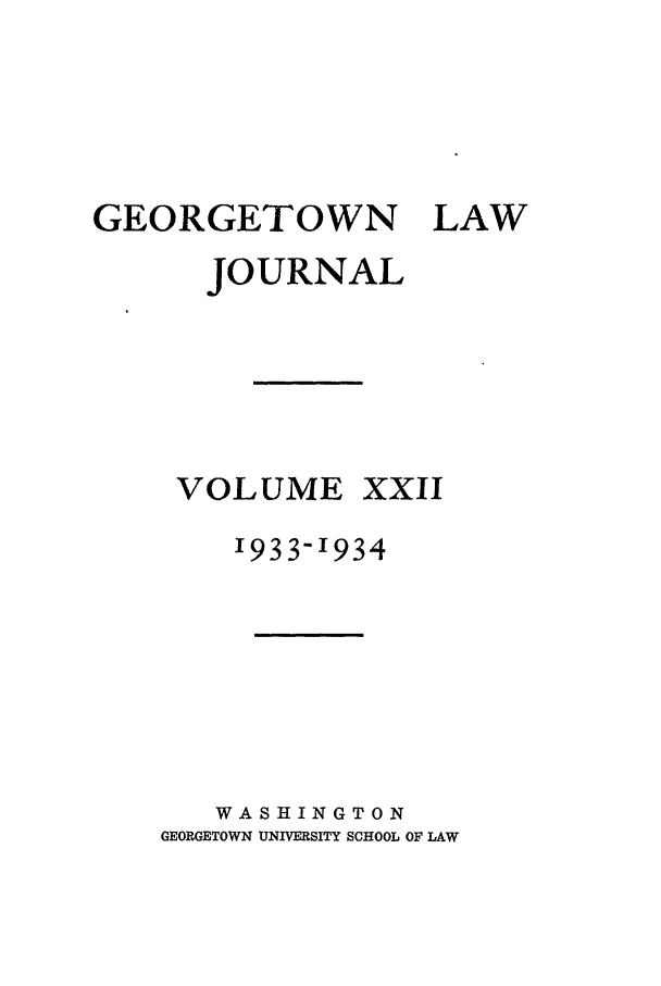 handle is hein.journals/glj22 and id is 1 raw text is: GEORGETOWN LAWJOURNALVOLUME XXII1933-1934WASHINGTONGEORGETOWN UNIVERSITY SCHOOL OF LAW