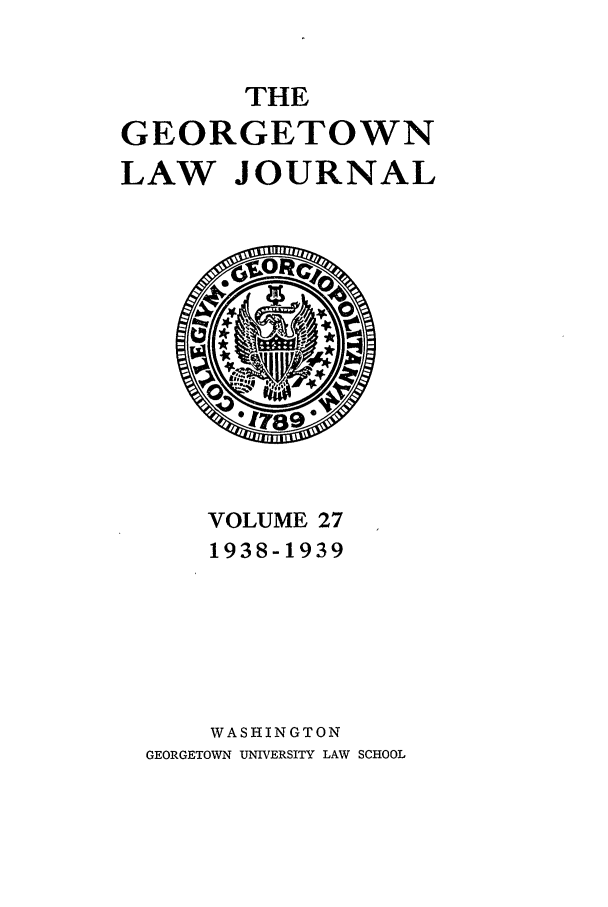 handle is hein.journals/glj27 and id is 1 raw text is: THEGEORGETOWNLAW JOURNALVOLUME 271938-1939WASHINGTONGEORGETOWN UNIVERSITY LAW SCHOOL