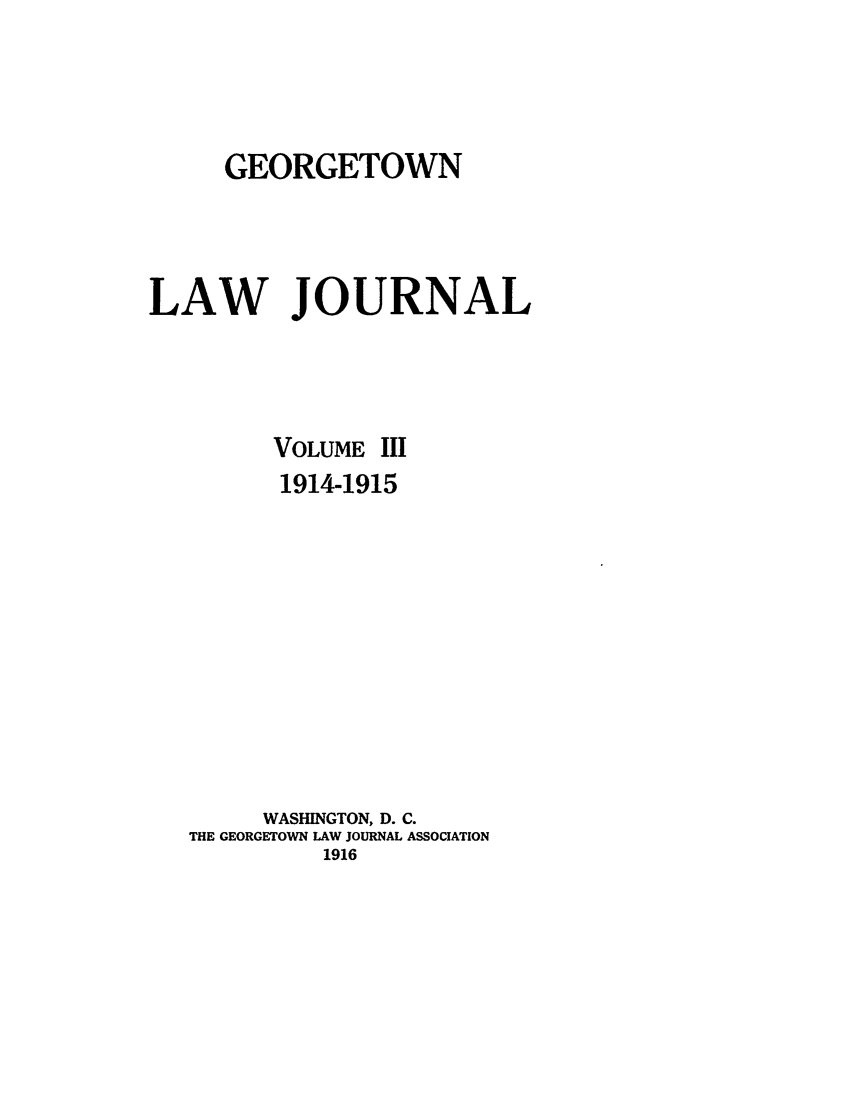 handle is hein.journals/glj3 and id is 1 raw text is: GEORGETOWNLAW JOURNALVOLUMEIII1914-1915WASHINGTON, D. C.THE GEORGETOWN LAW JOURNAL ASSOCIATION1916