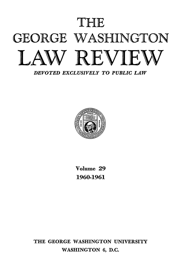 handle is hein.journals/gwlr29 and id is 1 raw text is: THEGEORGE WASHINGTONLAW REVIEWDEVOTED EXCLUSIVELY TO PUBLIC LAWVolume 291960-1961THE GEORGE WASHINGTON UNIVERSITYWASHINGTON 6, D.C.