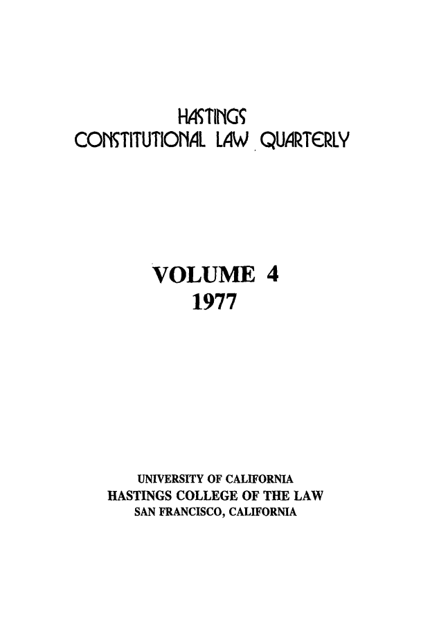 handle is hein.journals/hascq4 and id is 1 raw text is: HIMTINGCON'TITUTIONAL LAW, QUARTCRLYVOLUME 41977UNIVERSITY OF CALIFORNIAHASTINGS COLLEGE OF THE LAWSAN FRANCISCO, CALIFORNIA