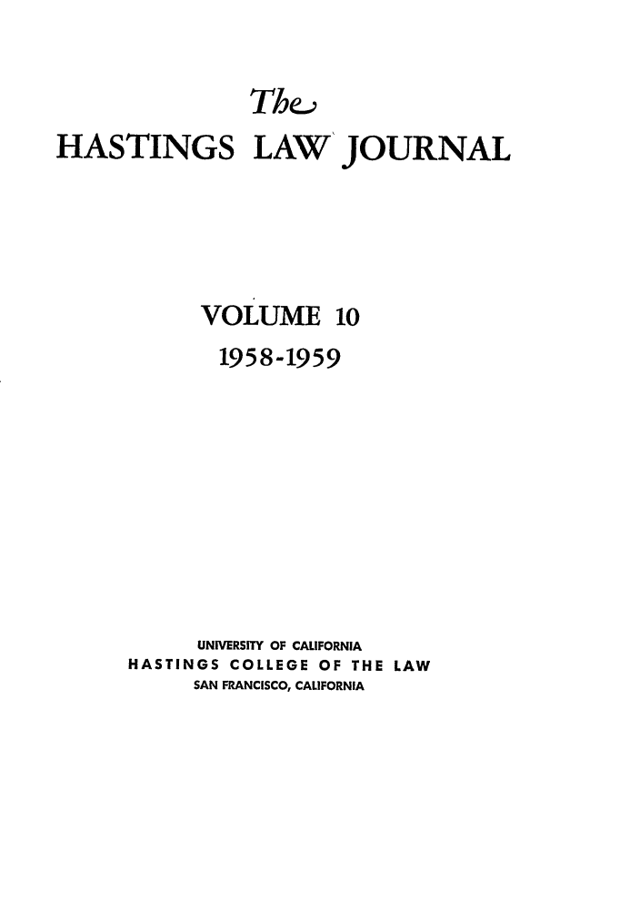 handle is hein.journals/hastlj10 and id is 1 raw text is: HASTINGS LAW' JOURNAL
VOLUME 10
1958-1959
UNIVERSITY OF CALIFORNIA
HASTINGS COLLEGE OF THE LAW
SAN FRANCISCO, CALIFORNIA


