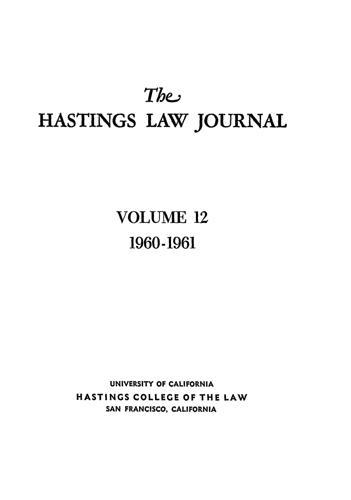 handle is hein.journals/hastlj12 and id is 1 raw text is: HASTINGS LAW JOURNAL
VOLUME 12
1960-1961
UNIVERSITY OF CALIFORNIA
HASTINGS COLLEGE OF THE LAW
SAN FRANCISCO, CALIFORNIA


