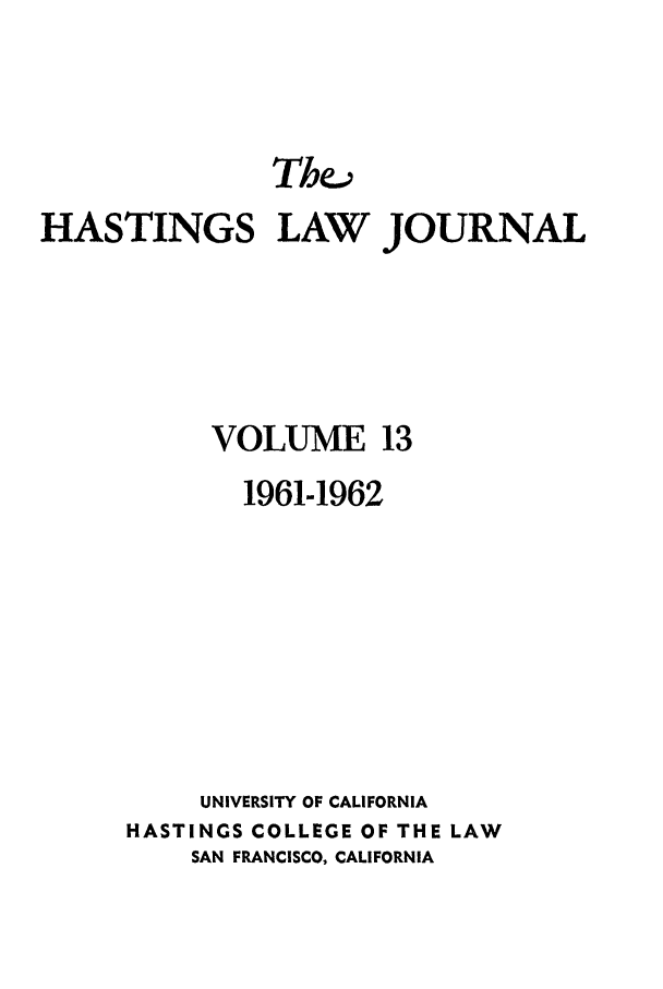 handle is hein.journals/hastlj13 and id is 1 raw text is: HASTINGS LAW JOURNAL
VOLUME 13
1961-1962
UNIVERSITY OF CALIFORNIA
HASTINGS COLLEGE OF THE LAW
SAN FRANCISCO, CALIFORNIA


