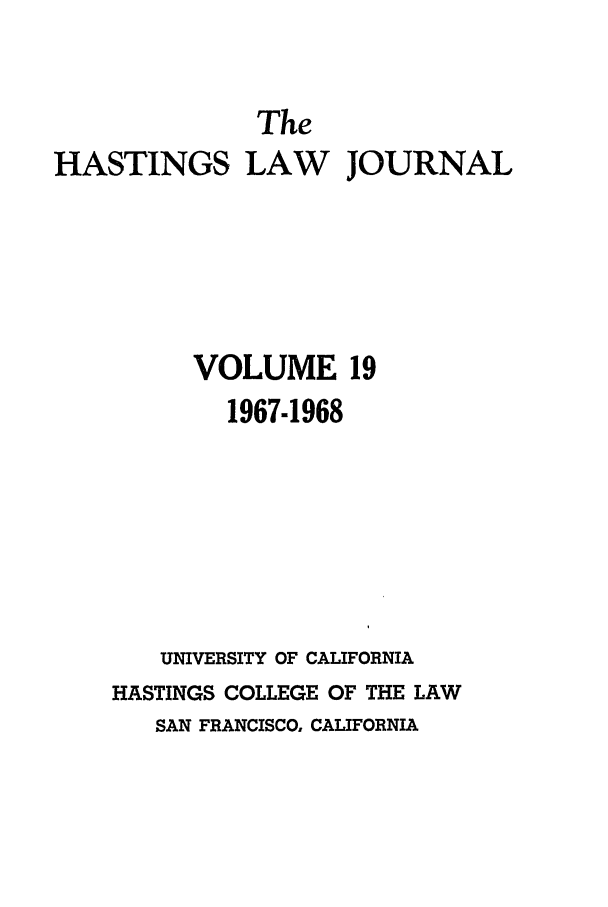 handle is hein.journals/hastlj19 and id is 1 raw text is: The
HASTINGS LAW JOURNAL
VOLUME 19
1967-1968
UNIVERSITY OF CALIFORNIA
HASTINGS COLLEGE OF THE LAW
SAN FRANCISCO, CALIFORNIA


