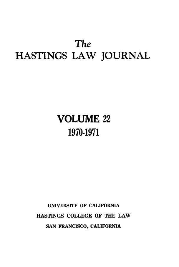 handle is hein.journals/hastlj22 and id is 1 raw text is: The
HASTINGS LAW JOURNAL
VOLUME 22
1970-1971
UNIVERSITY OF CALIFORNIA
HASTINGS COLLEGE OF THE LAW
SAN FRANCISCO, CALIFORNIA


