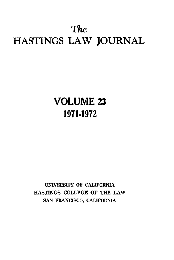 handle is hein.journals/hastlj23 and id is 1 raw text is: The
HASTINGS LAW JOURNAL
VOLUME 23
1971-1972
UNIVERSITY OF CALIFORNIA
HASTINGS COLLEGE OF THE LAW
SAN FRANCISCO, CALIFORNIA


