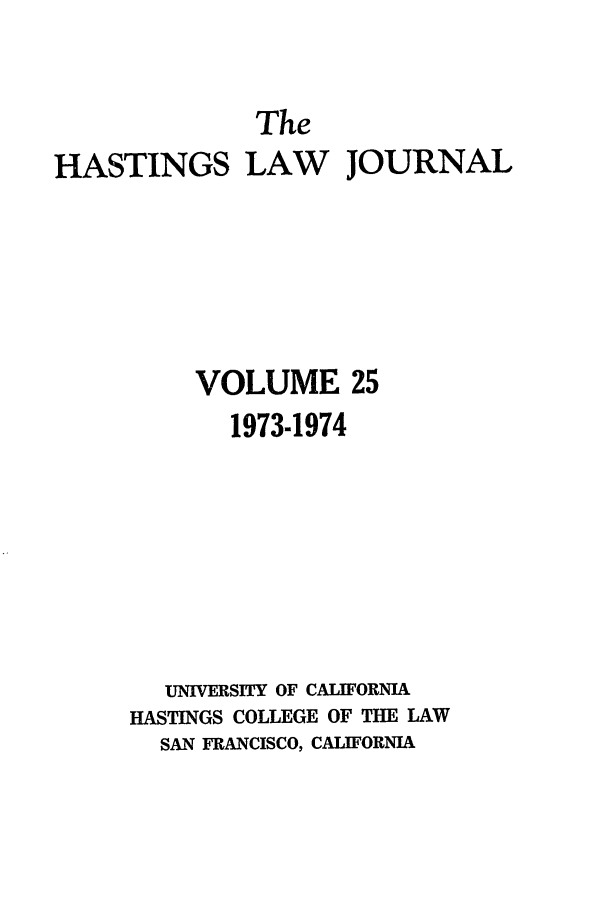 handle is hein.journals/hastlj25 and id is 1 raw text is: The
HASTINGS LAW JOURNAL
VOLUME 25
1973-1974
UNIVERSITY OF CALIFORNIA
HASTINGS COLLEGE OF THE LAW
SAN FRANCISCO, CALIFORNIA


