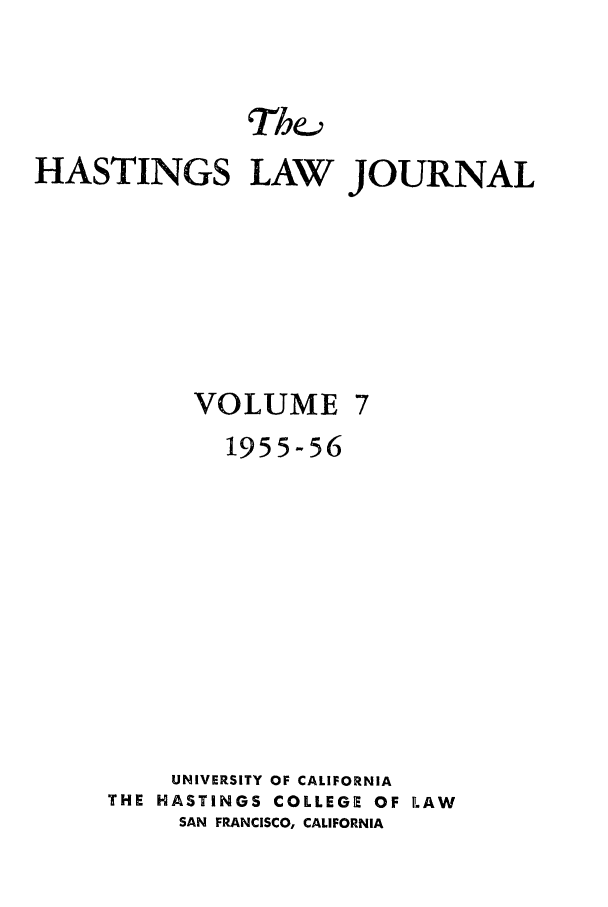 handle is hein.journals/hastlj7 and id is 2 raw text is: ThA
HASTINGS LAW JOURNAL

VOLUME

1955-56
UNIVERSITY OF CALIFORNIA
THE HASTINGS COLLEGE OF LAW
SAN FRANCISCO, CALIFORNIA


