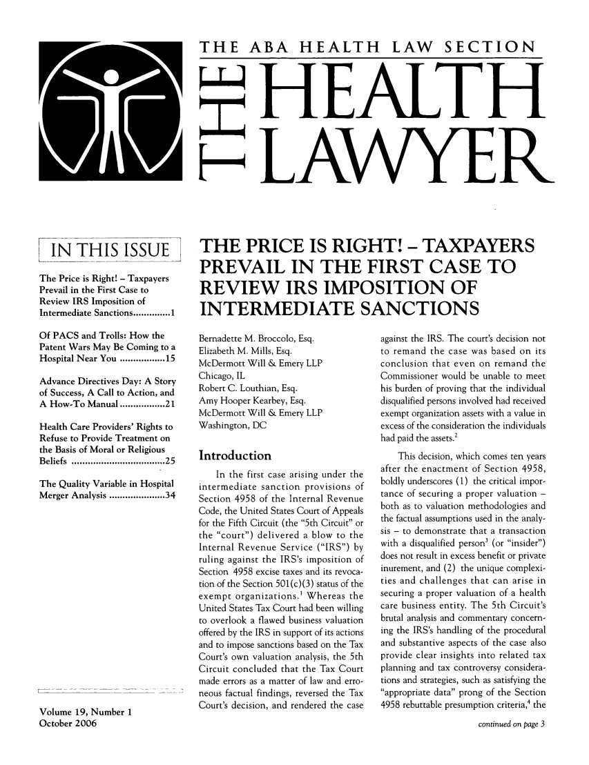 handle is hein.journals/healaw19 and id is 1 raw text is: THE ABA HEALTH LAW SECTIONH EALTHHLAWYERIN THIS ISSUE         THE PRICE IS RIGHT! - TAXPAYERSPREVAIL IN THE FIRST CASE TOThe Price is Right! - TaxpayersPrevail in the First Case to  REVIEW  IRS IMPOSITION        OFReview IRS Imposition ofIntermediate Sanctions .............. 1  INTERMEDIATE SANCTIONSOf PACS and Trolls: How thePatent Wars May Be Coming to aHospital Near You ................. 15Advance Directives Day: A Storyof Success, A Call to Action, andA How-To Manual ............. 21Health Care Providers' Rights toRefuse to Provide Treatment onthe Basis of Moral or ReligiousBeliefs  ............................... 25The Quality Variable in HospitalMerger Analysis ................. 34Volume 19, Number 1October 2006Bernadette M. Broccolo, Esq.Elizabeth M. Mills, Esq.McDermott Will & Emery LLPChicago, ILRobert C. Louthian, Esq.Amy Hooper Kearbey, Esq.McDermott Will & Emery LLPWashington, DCIntroductionIn the first case arising under theintermediate sanction provisions ofSection 4958 of the Internal RevenueCode, the United States Court of Appealsfor the Fifth Circuit (the 5th Circuit orthe court) delivered a blow to theInternal Revenue Service (IRS) byruling against the IRS's imposition ofSection 4958 excise taxes and its revoca-tion of the Section 501 (c) (3) status of theexempt organizations.' Whereas theUnited States Tax Court had been willingto overlook a flawed business valuationoffered by the IRS in support of its actionsand to impose sanctions based on the TaxCourt's own valuation analysis, the 5thCircuit concluded that the Tax Courtmade errors as a matter of law and erro-neous factual findings, reversed the TaxCourt's decision, and rendered the caseagainst the IRS. The court's decision notto remand the case was based on itsconclusion that even on remand theCommissioner would be unable to meethis burden of proving that the individualdisqualified persons involved had receivedexempt organization assets with a value inexcess of the consideration the individualshad paid the assets.'This decision, which comes ten yearsafter the enactment of Section 4958,boldly underscores (1) the critical impor-tance of securing a proper valuation -both as to valuation methodologies andthe factual assumptions used in the analy-sis - to demonstrate that a transactionwith a disqualified person3 (or insider)does not result in excess benefit or privateinurement, and (2) the unique complexi-ties and challenges that can arise insecuring a proper valuation of a healthcare business entity. The 5th Circuit'sbrutal analysis and commentary concern-ing the IRS's handling of the proceduraland substantive aspects of the case alsoprovide clear insights into related taxplanning and tax controversy considera-tions and strategies, such as satisfying theappropriate data prong of the Section4958 rebuttable presumption criteria, thecontinued on page 3