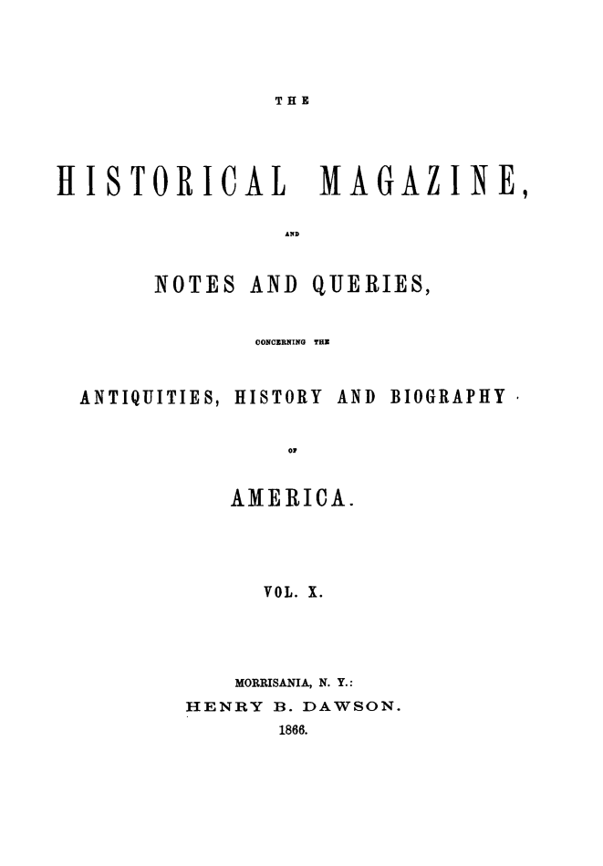 handle is hein.journals/hismagno10 and id is 1 raw text is: THE

HISTORICAL  MAGAZINE,
AND

NOTES AND

QUE RIES,

CONCERNING TH
ANTIQUITIES, HISTORY AND BIOGRAPHY
OF
AMERICA.
VOL. X.

MORRISANIA, N. Y.:
HENRY B. DAWSON.
1866.


