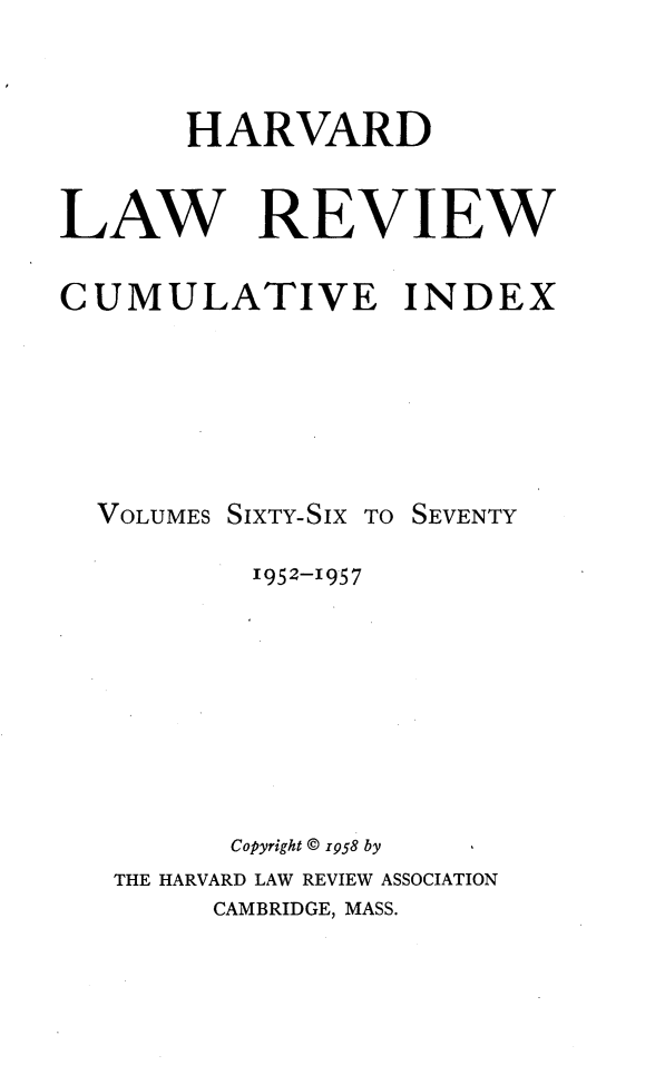 handle is hein.journals/hlr1700 and id is 1 raw text is:        HARVARDLAW REVIEWCUMULATIVE INDEX  VOLUMES SIXTY-SIX TO SEVENTY          1952-1957          Copyright @ 1958 by   THE HARVARD LAW REVIEW ASSOCIATION        CAMBRIDGE, MASS.