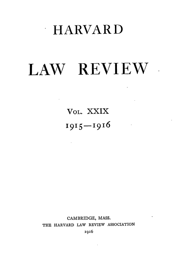 handle is hein.journals/hlr29 and id is 1 raw text is: HARVARDLAWREVIEWVOL. XXIX1915-i916CAMBRIDGE, MASS.THE HARVARD LAW REVIEW ASSOCIATION1916