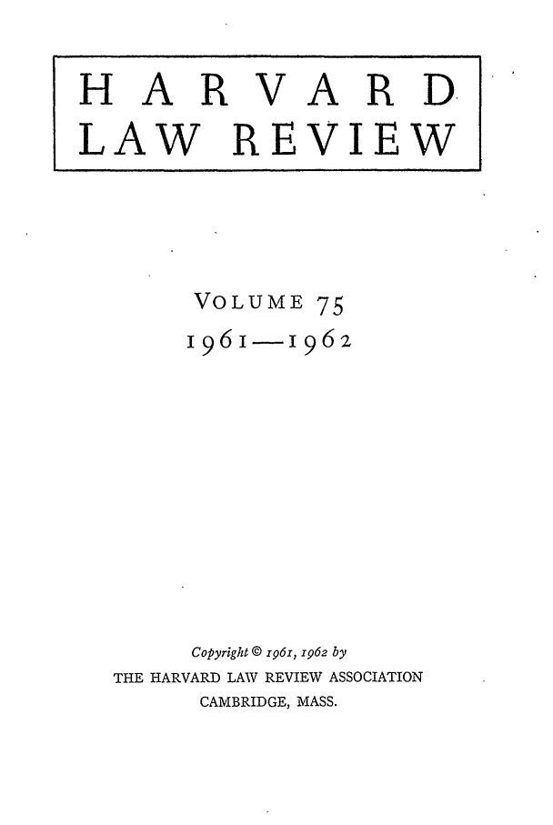 handle is hein.journals/hlr75 and id is 1 raw text is: VOLUME 75196-I 962Copyright © xp61, 1962 byTHE HARVARD LAW REVIEW ASSOCIATIONCAMBRIDGE, MASS.HARVARD.LAW REVIEW