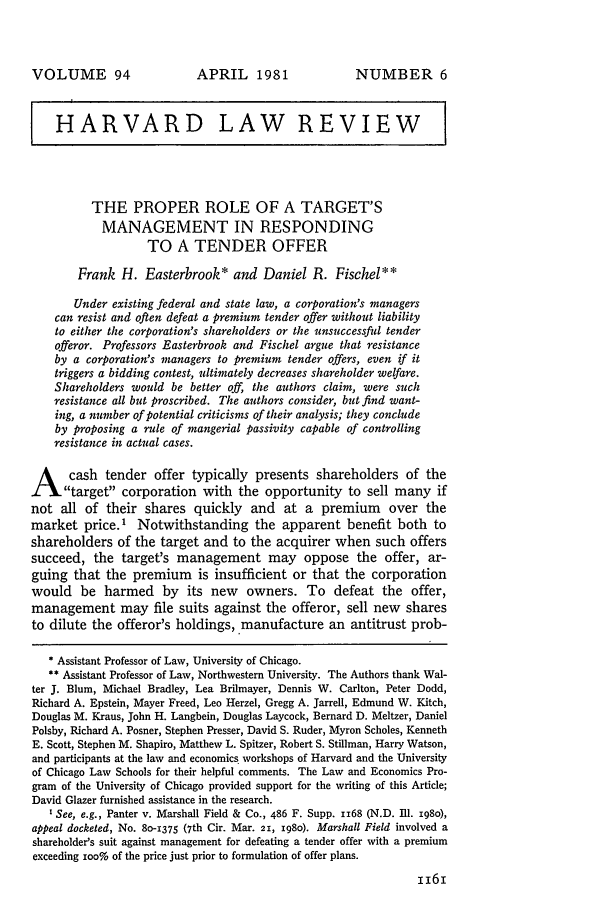 handle is hein.journals/hlr94 and id is 1179 raw text is: VOLUME 94

APRIL 1981

NUMBER 6

HARVARD LAW REVIEW
THE PROPER ROLE OF A TARGET'S
MANAGEMENT IN RESPONDING
TO A TENDER OFFER
Frank H. Easterbrook* and Daniel R. Fischel**
Under existing federal and state law, a corporation's managers
can resist and often defeat a premium tender offer without liability
to either the corporation's shareholders or the unsuccessful tender
offeror. Professors Easterbrook and Fischel argue that resistance
by a corporation's managers to premium tender offers, even if it
triggers a bidding contest, ultimately decreases shareholder welfare.
Shareholders would be better off, the authors claim, were such
resistance all but proscribed. The authors consider, but find want-
ing, a number of potential criticisms of their analysis; they conclude
by proposing a rule of mangerial passivity capable of controlling
resistance in actual cases.
A cash tender offer typically presents shareholders of the
target corporation with the opportunity to sell many if
not all of their shares quickly and at a premium over the
market price.' Notwithstanding the apparent benefit both to
shareholders of the target and to the acquirer when such offers
succeed, the target's management may oppose the offer, ar-
guing that the premium is insufficient or that the corporation
would be harmed by its new owners. To defeat the offer,
management may file suits against the offeror, sell new shares
to dilute the offeror's holdings, manufacture an antitrust prob-
* Assistant Professor of Law, University of Chicago.
** Assistant Professor of Law, Northwestern University. The Authors thank Wal-
ter J. Blum, Michael Bradley, Lea Brilmayer, Dennis W. Carlton, Peter Dodd,
Richard A. Epstein, Mayer Freed, Leo Herzel, Gregg A. Jarrell, Edmund W. Kitch,
Douglas M. Kraus, John H. Langbein, Douglas Laycock, Bernard D. Meltzer, Daniel
Polsby, Richard A. Posner, Stephen Presser, David S. Ruder, Myron Scholes, Kenneth
E. Scott, Stephen M. Shapiro, Matthew L. Spitzer, Robert S. Stillman, Harry Watson,
and participants at the law and economics workshops of Harvard and the University
of Chicago Law Schools for their helpful comments. The Law and Economics Pro-
gram of the University of Chicago provided support for the writing of this Article;
David Glazer furnished assistance in the research.
I See, e.g., Panter v. Marshall Field & Co., 486 F. Supp. 1168 (N.D. Ill. ig8o),
appeal docketed, No. 8o-1375 (7th Cir. Mar. 21, x98o). Marshall Field involved a
shareholder's suit against management for defeating a tender offer with a premium
exceeding ioo% of the price just prior to formulation of offer plans.


