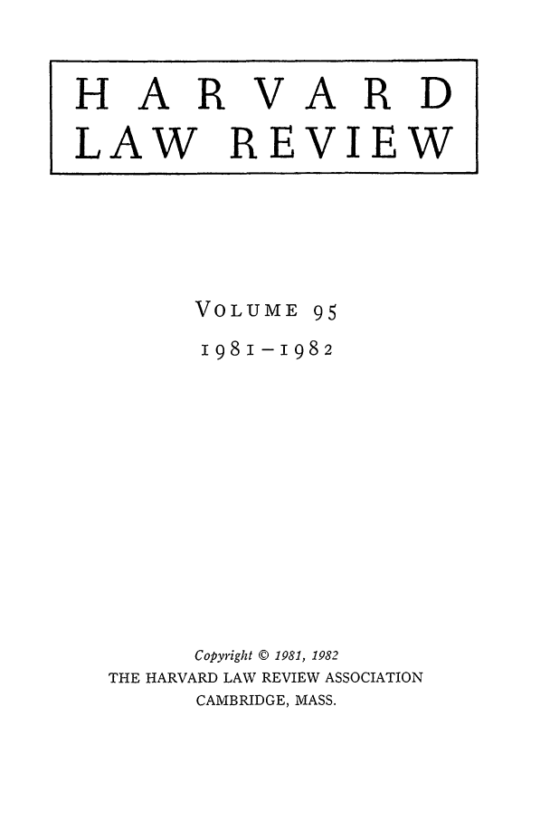 handle is hein.journals/hlr95 and id is 1 raw text is: HARVARDLAW REVIEWVOLUME951981 -1982Copyright © 1981, 1982THE HARVARD LAW REVIEW ASSOCIATIONCAMBRIDGE, MASS.