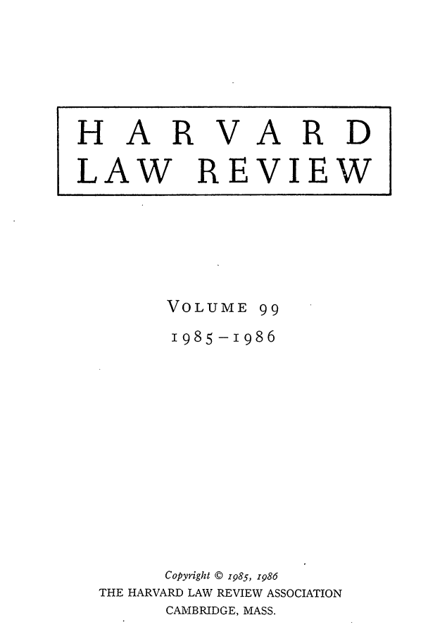 handle is hein.journals/hlr99 and id is 1 raw text is: HARVARDLAW REVIEWVOLUME991985 -986Copyright © 1985, 1986THE HARVARD LAW REVIEW ASSOCIATIONCAMBRIDGE, MASS.