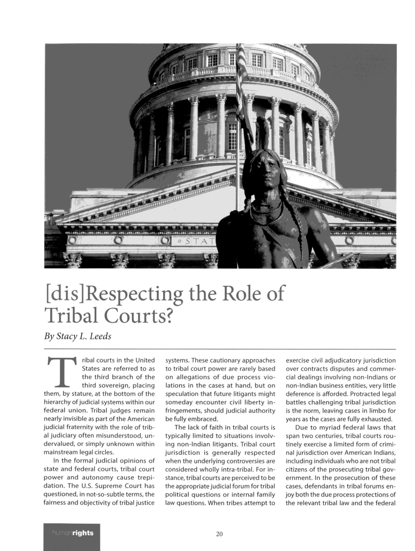 handle is hein.journals/huri42 and id is 78 raw text is: 








































[dis]Respecting the Role of


Tribal Courts?

By  Stacy  L. Leeds


            ribal courts in the United
            States are referred to as
            the third branch of the
            third sovereign, placing
them, by stature, at the bottom of the
hierarchy of judicial systems within our
federal union. Tribal judges remain
nearly invisible as part of the American
judicial fraternity with the role of trib-
al judiciary often misunderstood, un-
dervalued, or simply unknown within
mainstream legal circles.
   In the formal judicial opinions of
state and federal courts, tribal court
power  and  autonomy   cause  trepi-
dation. The U.S. Supreme  Court has
questioned, in not-so-subtle terms, the
fairness and objectivity of tribal justice


systems. These cautionary approaches
to tribal court power are rarely based
on  allegations of due process vio-
lations in the cases at hand, but on
speculation that future litigants might
someday   encounter civil liberty in-
fringements, should judicial authority
be fully embraced.
   The lack of faith in tribal courts is
typically limited to situations involv-
ing non-Indian litigants. Tribal court
jurisdiction is generally respected
when  the underlying controversies are
considered wholly intra-tribal. For in-
stance, tribal courts are perceived to be
the appropriate judicial forum for tribal
political questions or internal family
law questions. When tribes attempt to


exercise civil adjudicatory jurisdiction
over contracts disputes and commer-
cial dealings involving non-Indians or
non-Indian business entities, very little
deference is afforded. Protracted legal
battles challenging tribal jurisdiction
is the norm, leaving cases in limbo for
years as the cases are fully exhausted.
   Due  to myriad federal laws that
span two centuries, tribal courts rou-
tinely exercise a limited form of crimi-
nal jurisdiction over American Indians,
including individuals who are not tribal
citizens of the prosecuting tribal gov-
ernment. In the prosecution of these
cases, defendants in tribal forums en-
joy both the due process protections of
the relevant tribal law and the federal


20


