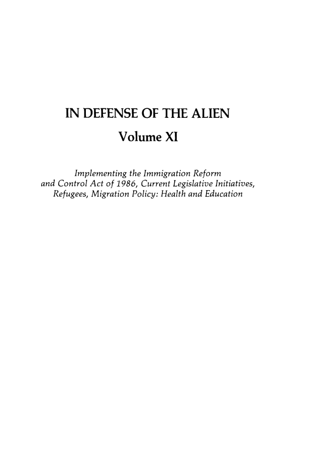 handle is hein.journals/idotaproc11 and id is 1 raw text is: IN DEFENSE OF THE ALIENVolume XIImplementing the Immigration Reformand Control Act of 1986, Current Legislative Initiatives,Refugees, Migration Policy: Health and Education