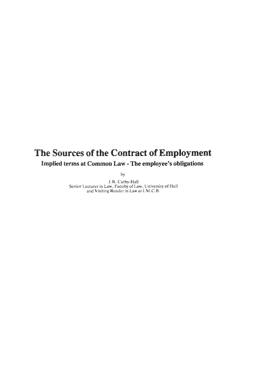handle is hein.journals/ijlm27 and id is 1 raw text is: The Sources of the Contract of EmploymentImplied terms at Common Law - The employee's obligationsbyJ.R. Carby-HallSenior Lecturer in Law, Faculty of Law, University of Hulland Visiting Reader in Law at I.M.C.B.