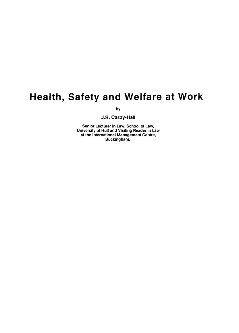 handle is hein.journals/ijlm31 and id is 1 raw text is: Health, Safety and Welfare at WorkbyJ.R. Carby-HallSenior Lecturer in Law, School of Law,University of Hull and Visiting Reader in Lawat the International Management Centre,Buckingham.