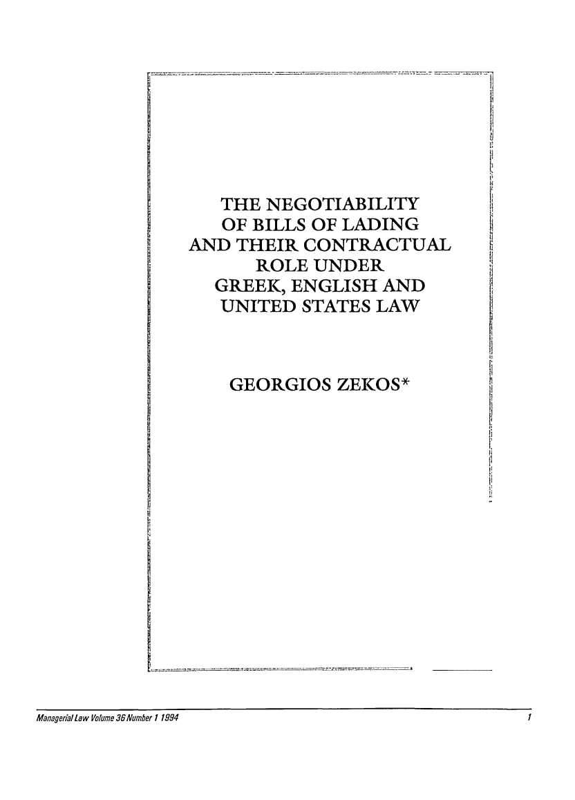 handle is hein.journals/ijlm36 and id is 1 raw text is: 44THE NEGOTIABILITYOF BILLS OF LADINGAND THEIR CONTRACTUALROLE UNDERGREEK, ENGLISH ANDUNITED STATES LAWGI       EGEORGIOS ZEKOS*I 1:Managerialiaw Volume 36 Number 1 1994                                                                                  11Managerial Law Volume 36 Number 11994
